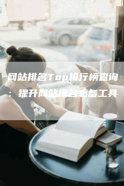 网站排名Top排行榜查询:提升网站排名必备工具-网站排名优化网