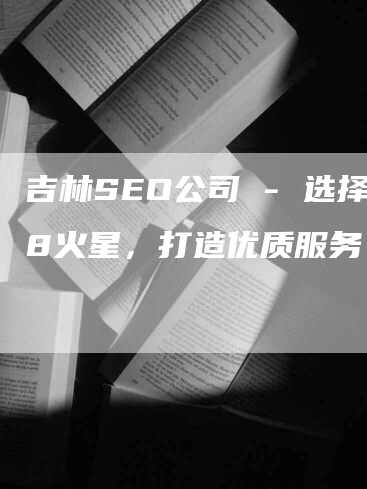 吉林SEO公司 - 选择8火星，打造优质服务！