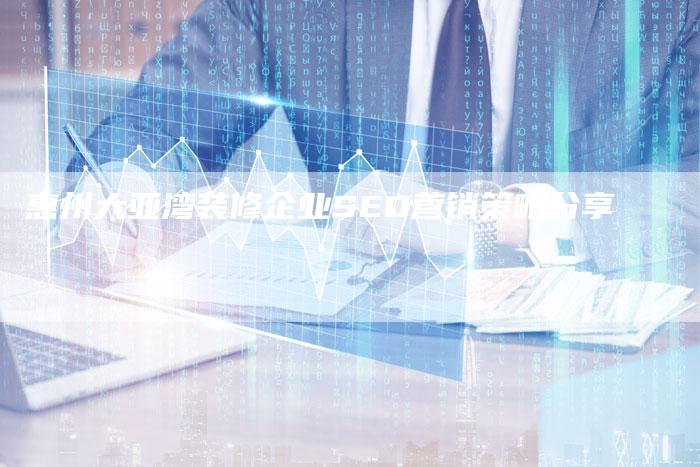 惠州大亚湾装修企业SEO营销策略分享-网站排名优化网