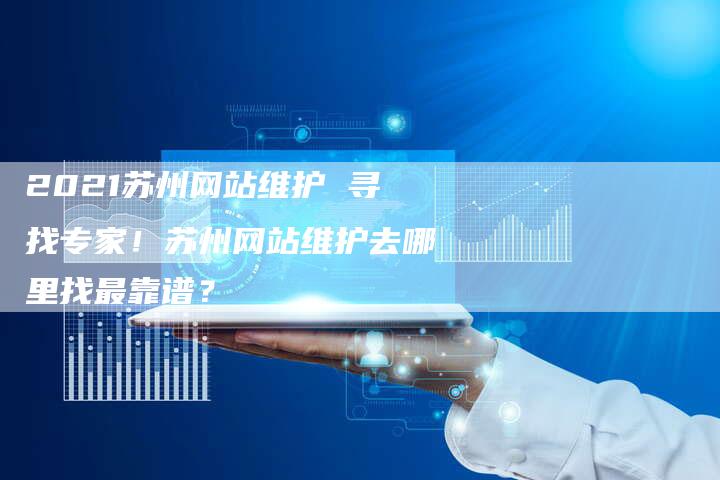 2021苏州网站维护 寻找专家！苏州网站维护去哪里找最靠谱？-网站排名优化网