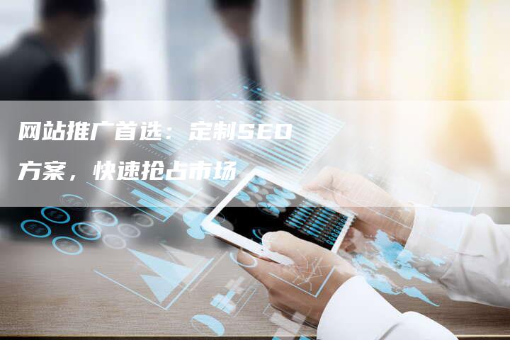 网站推广首选：定制SEO方案，快速抢占市场-网站排名优化网