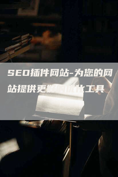 SEO插件网站-为您的网站提供更好的优化工具-网站排名优化网