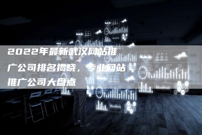 2022年最新武汉网站推广公司排名揭晓，专业网站推广公司大盘点