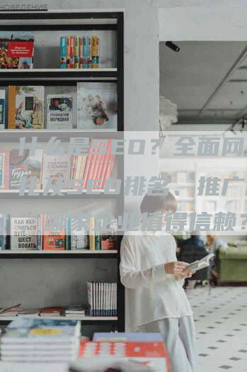 什么是SEO？全面网站优化及SEO排名、推广服务，哪家企业值得信赖？-网站排名优化网