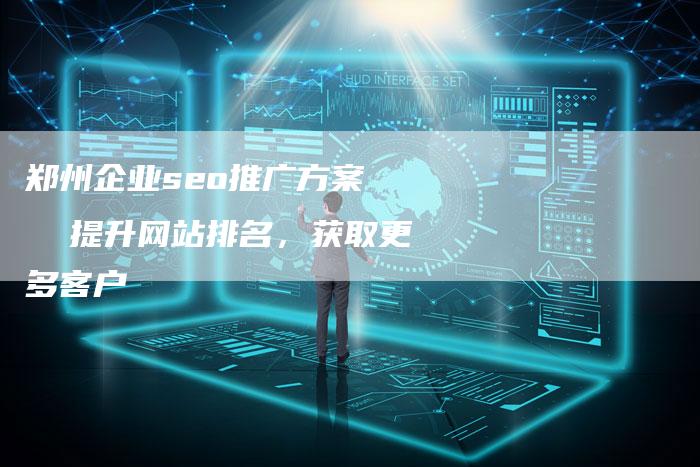 郑州企业seo推广方案   提升网站排名，获取更多客户-网站排名优化网
