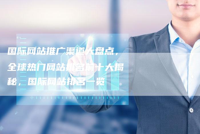 国际网站推广渠道大盘点，全球热门网站排名前十大揭秘，国际网站排名一览-网站排名优化网