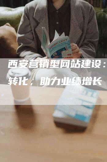 西安营销型网站建设：提升转化，助力业绩增长-网站排名优化网