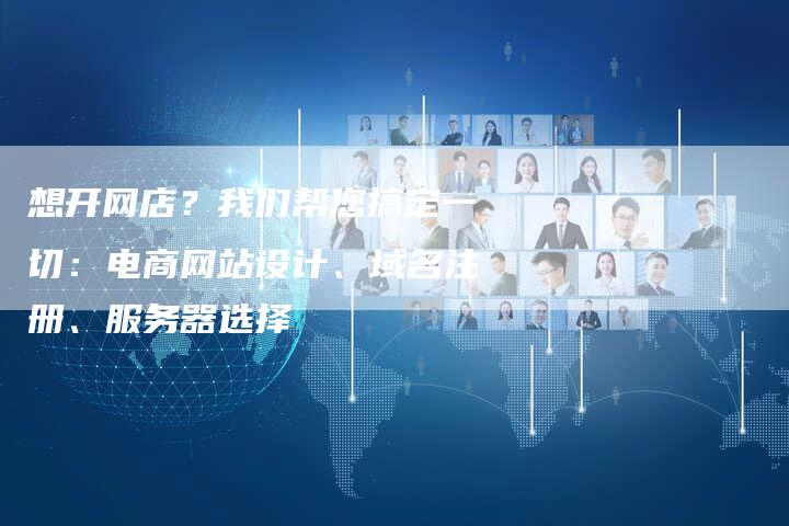 想开网店？我们帮您搞定一切：电商网站设计、域名注册、服务器选择-网站排名优化网