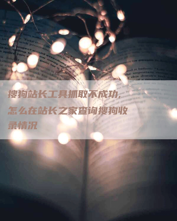 搜狗站长工具抓取不成功,怎么在站长之家查询搜狗收录情况-网站排名优化网