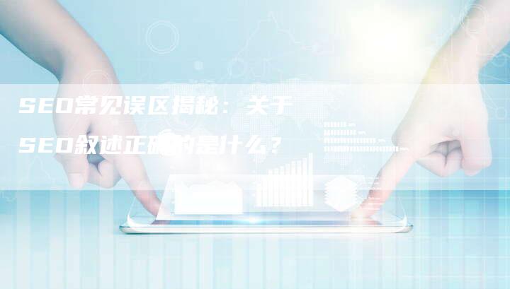 SEO常见误区揭秘：关于SEO叙述正确的是什么？