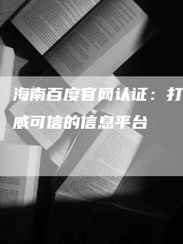 海南百度官网认证：打造权威可信的信息平台-网站排名优化网