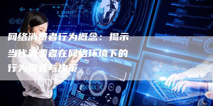 网络消费者行为概念：揭示当代消费者在网络环境下的行为模式与决策-网站排名优化网