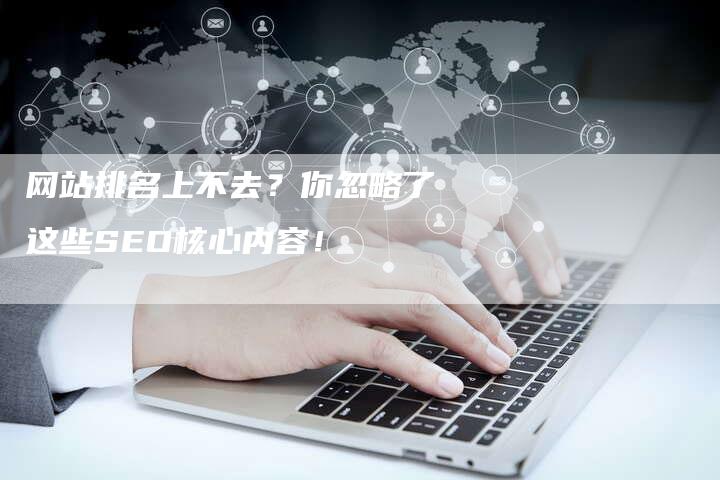 网站排名上不去？你忽略了这些SEO核心内容！-网站排名优化网