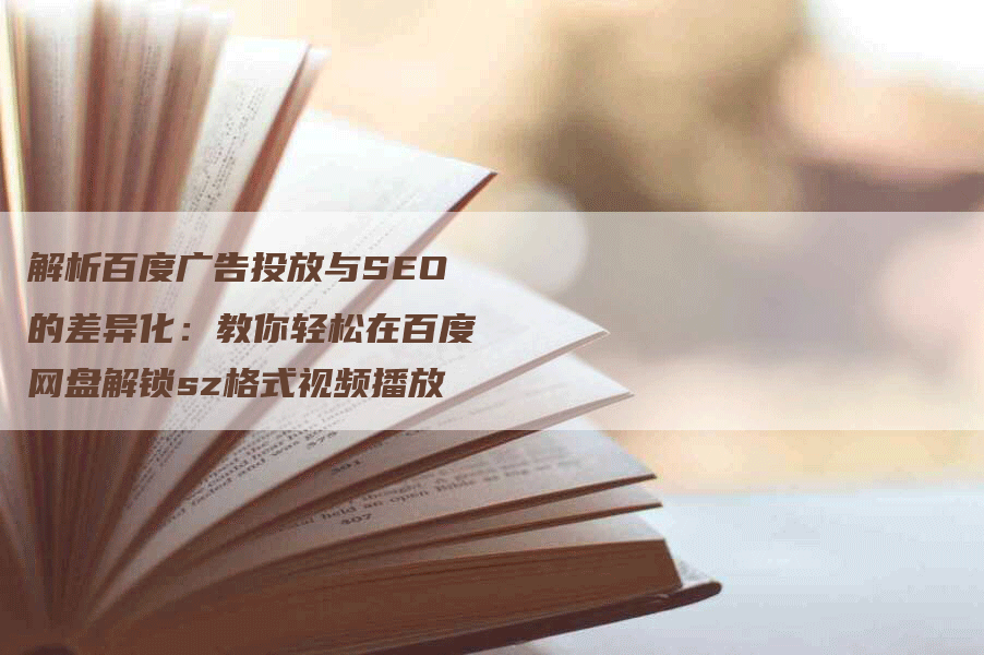 解析百度广告投放与SEO的差异化:教你轻松在百度网盘解锁sz格式视频播放-网站排名优化网
