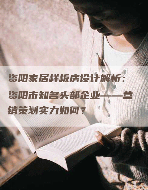 资阳家居样板房设计解析：资阳市知名头部企业——营销策划实力如何？-网站排名优化网