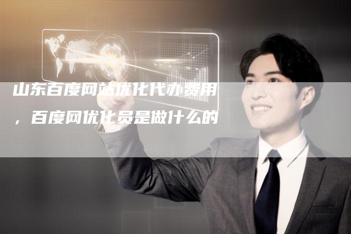 山东百度网站优化代办费用，百度网优化员是做什么的