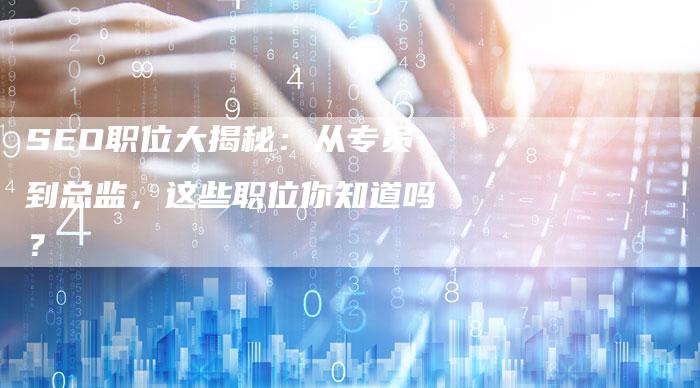 SEO职位大揭秘：从专员到总监，这些职位你知道吗？