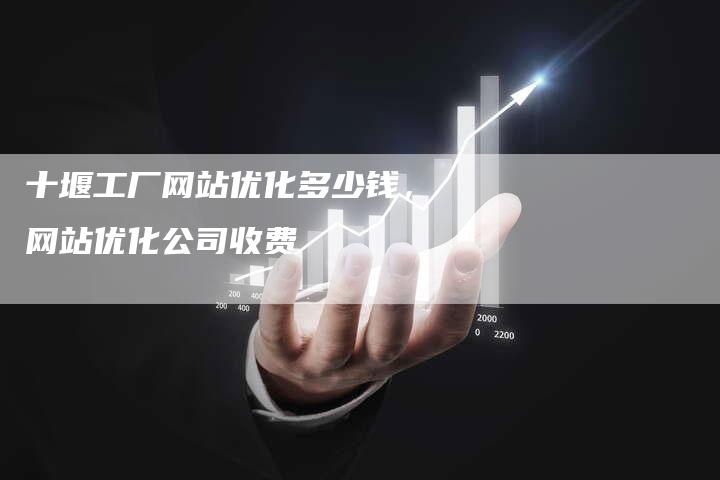 十堰工厂网站优化多少钱，网站优化公司收费-网站排名优化网