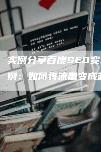 实例分享百度SEO变现案例：如何将流量变成利润？