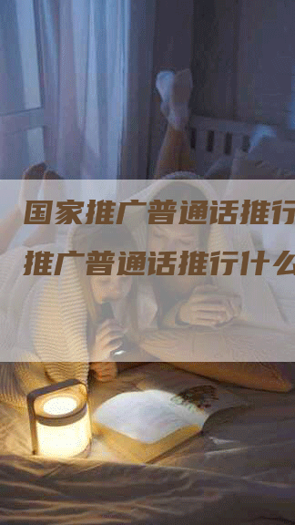国家推广普通话推行,国家推广普通话推行什么汉字-网站排名优化网