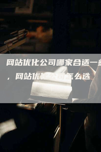 网站优化公司哪家合适一些，网站优化公司怎么选-网站排名优化网