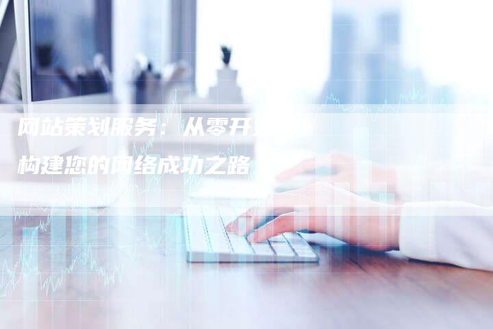 网站策划服务：从零开始，构建您的网络成功之路-网站排名优化网