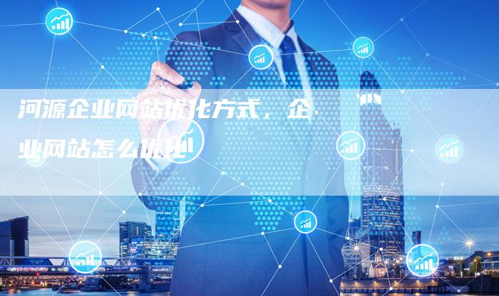 河源企业网站优化方式，企业网站怎么优化