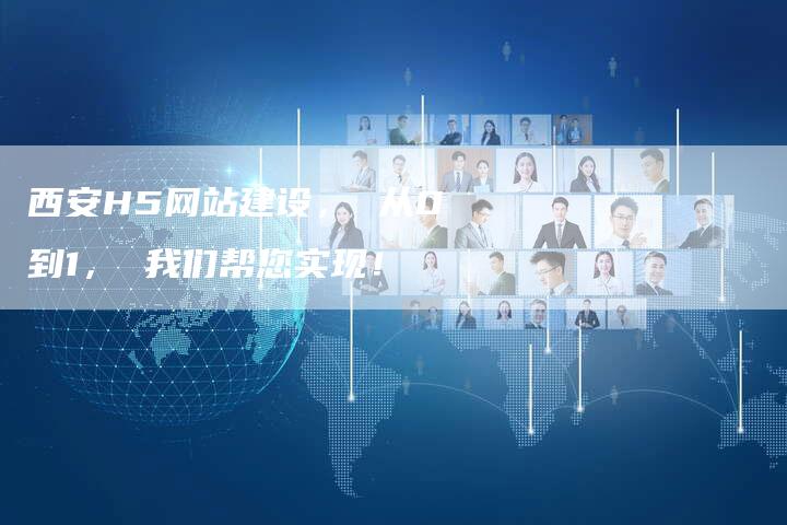 西安H5网站建设， 从0到1， 我们帮您实现！