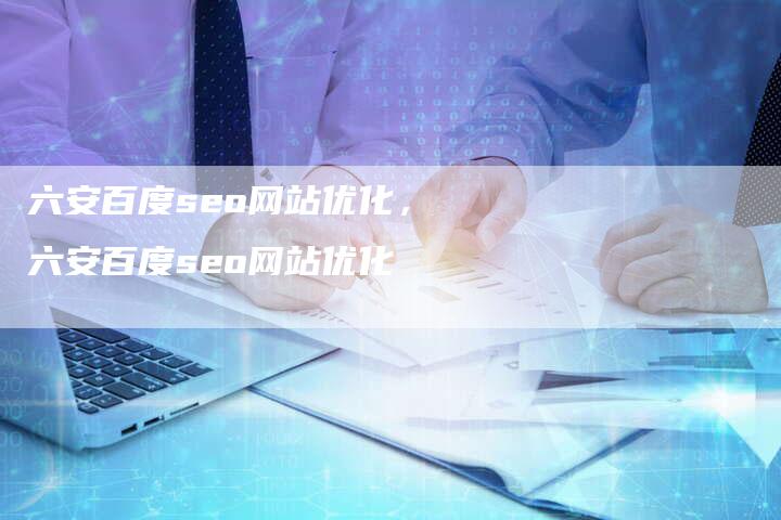 六安百度seo网站优化，六安百度seo网站优化