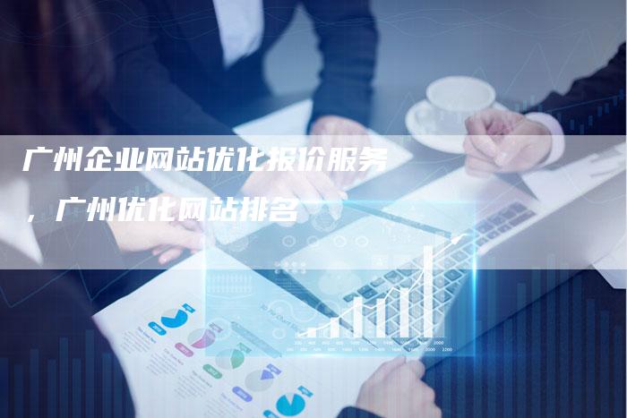 广州企业网站优化报价服务，广州优化网站排名