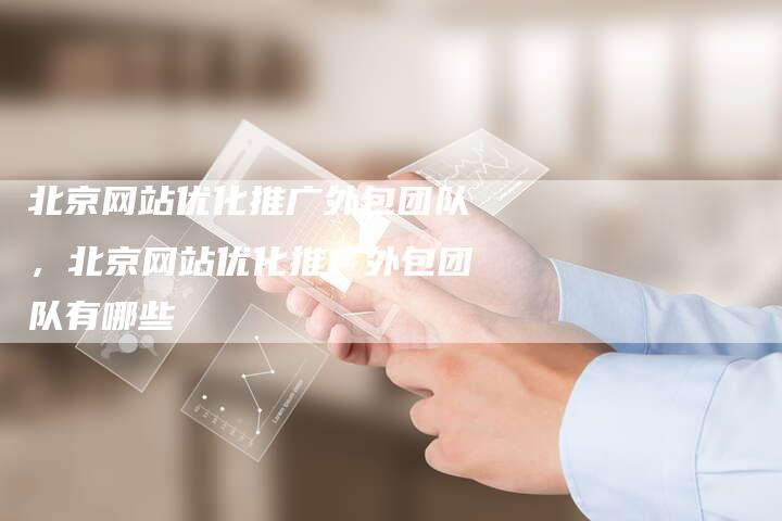 北京网站优化推广外包团队，北京网站优化推广外包团队有哪些