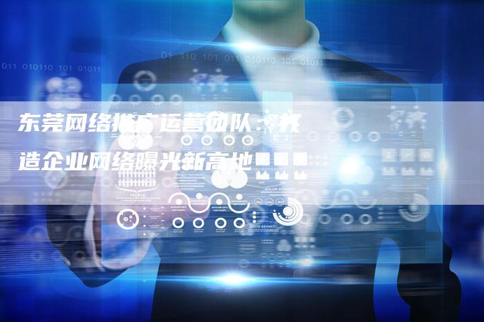 东莞网络推广运营团队：打造企业网络曝光新高地