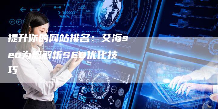 提升你的网站排名：艾海seo为您解析SEO优化技巧