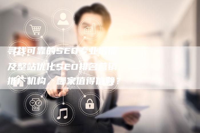 寻找可靠的SEO专业培训及整站优化SEO排名营销推广机构，哪家值得信赖？-网站排名优化网
