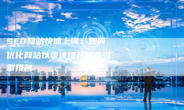 SEO网站快速上词：如何优化网站以快速提升搜索引擎排名
