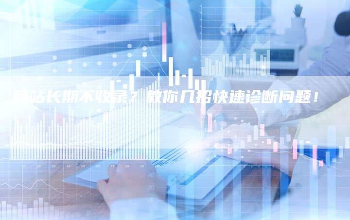网站长期不收录？教你几招快速诊断问题！-网站排名优化网