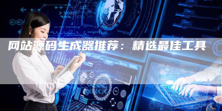 网站源码生成器推荐：精选最佳工具-网站排名优化网