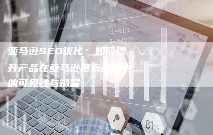 亚马逊SEO优化：如何提升产品在亚马逊搜索排名中的可见性与销量-网站排名优化网