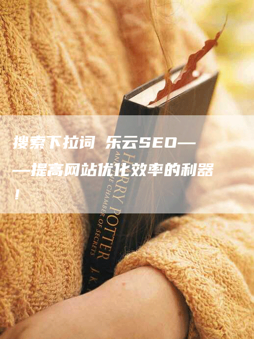 搜索下拉词乛乐云SEO——提高网站优化效率的利器！-网站排名优化网