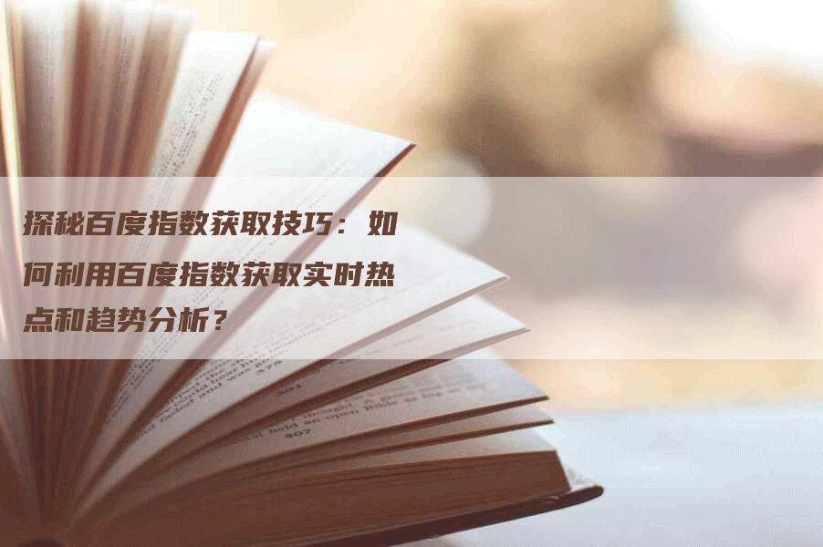 探秘百度指数获取技巧：如何利用百度指数获取实时热点和趋势分析？-网站排名优化网