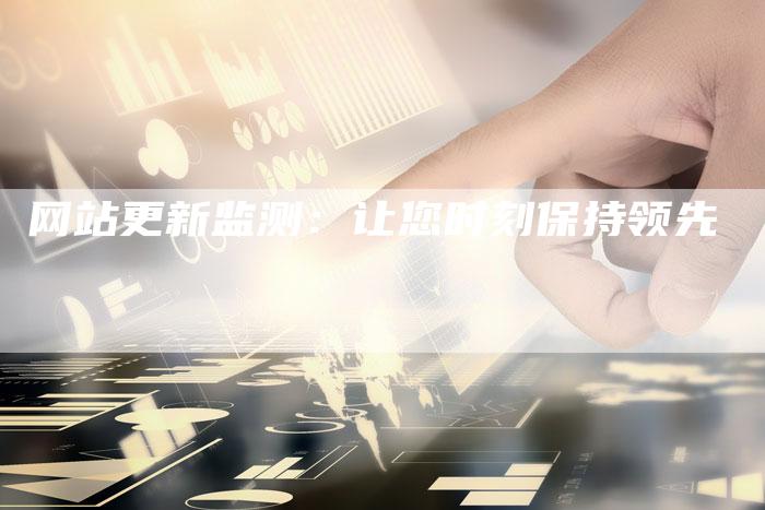 网站更新监测：让您时刻保持领先-网站排名优化网