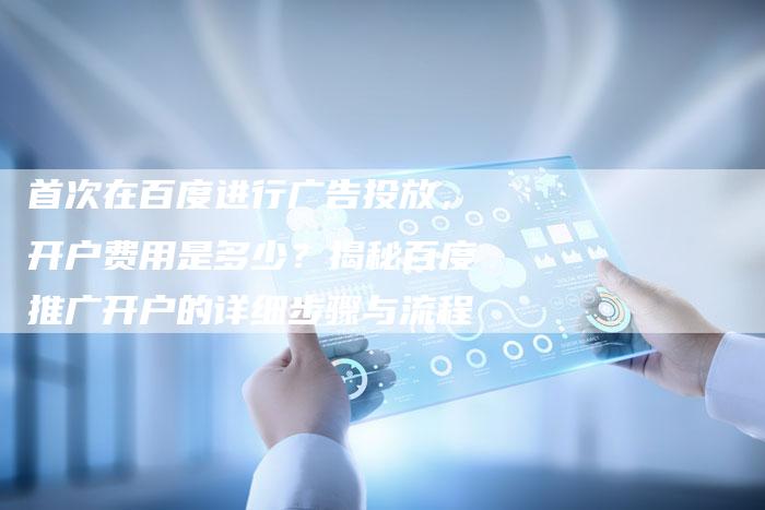 首次在百度进行广告投放，开户费用是多少？揭秘百度推广开户的详细步骤与流程-网站排名优化网