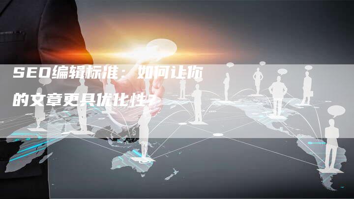 SEO编辑标准:如何让你的文章更具优化性?-网站排名优化网