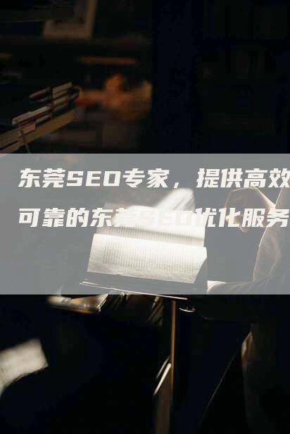 东莞SEO专家，提供高效可靠的东莞SEO优化服务-网站排名优化网