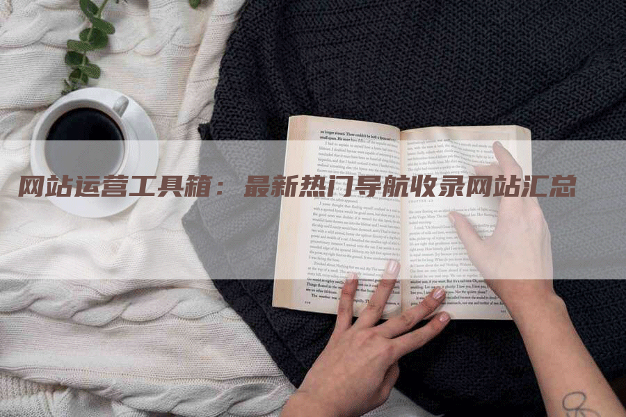 网站运营工具箱：最新热门导航收录网站汇总-网站排名优化网