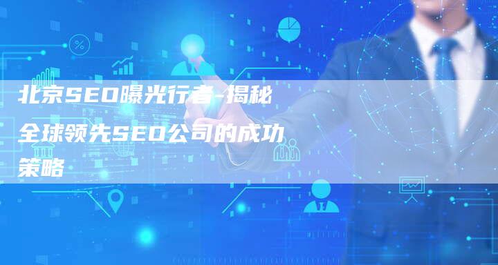 北京SEO曝光行者-揭秘全球领先SEO公司的成功策略-网站排名优化网