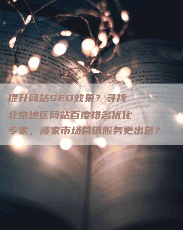 提升网站SEO效果？寻找北京地区网站百度排名优化专家，哪家市场营销服务更出色？-网站排名优化网