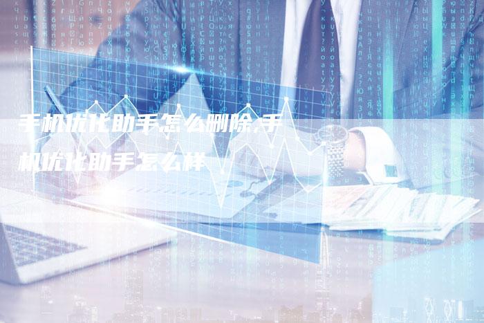 手机优化助手怎么删除,手机优化助手怎么样