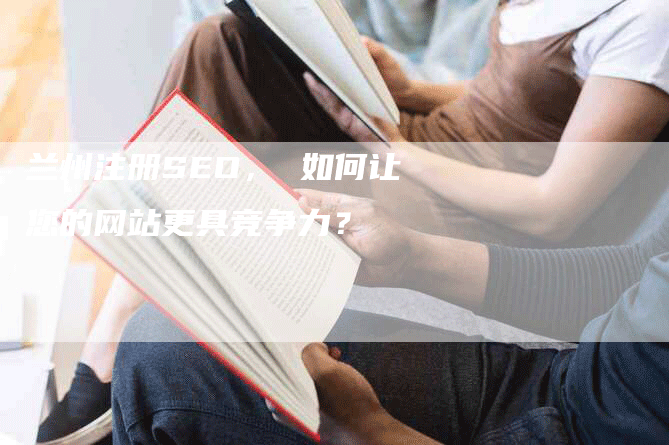 兰州注册SEO， 如何让您的网站更具竞争力？