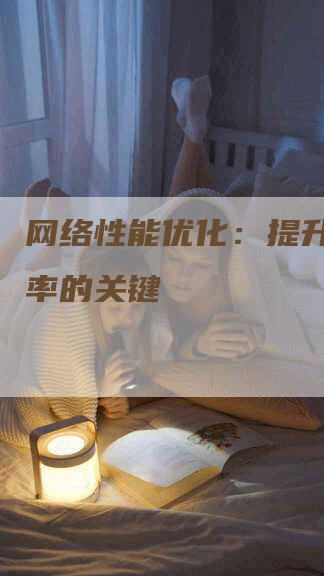 网络性能优化：提升企业效率的关键-网站排名优化网